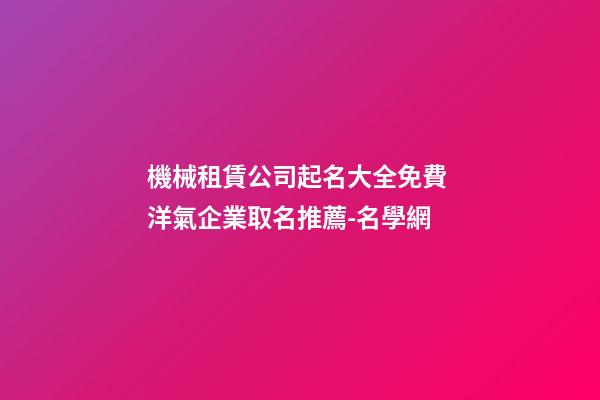 機械租賃公司起名大全免費 洋氣企業取名推薦-名學網-第1張-公司起名-玄機派